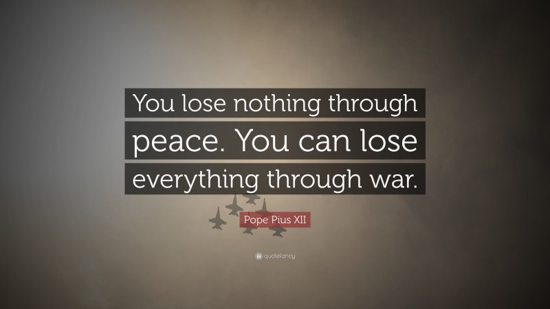 Pope Pius XII Quote: “You lose nothing through peace. You can lose everything through war.”
