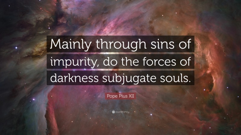 Pope Pius XII Quote: “Mainly through sins of impurity, do the forces of darkness subjugate souls.”