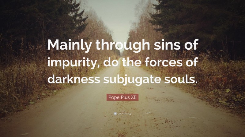 Pope Pius XII Quote: “Mainly through sins of impurity, do the forces of darkness subjugate souls.”