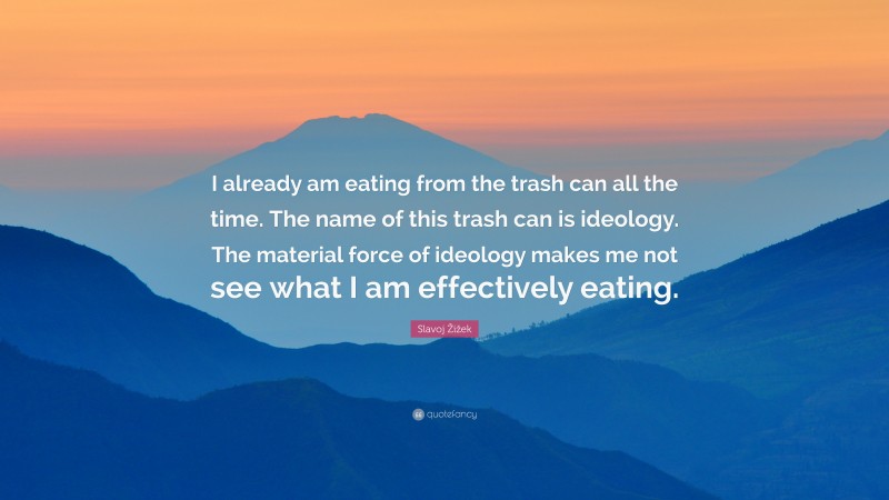 Slavoj Žižek Quote: “I already am eating from the trash can all the time. The name of this trash can is ideology. The material force of ideology makes me not see what I am effectively eating.”