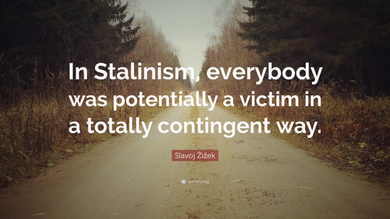 Slavoj Žižek Quote: “In Stalinism, everybody was potentially a victim in a totally contingent way.”