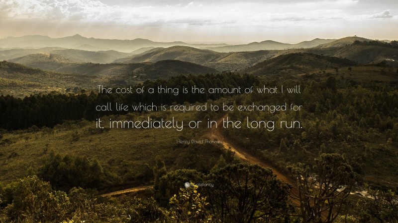 Henry David Thoreau Quote: “The cost of a thing is the amount of what I will call life which is required to be exchanged for it, immediately or in the long run.”