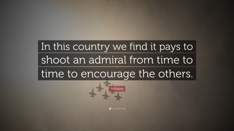 Voltaire Quote: “In this country we find it pays to shoot an admiral from time to time to encourage the others.”