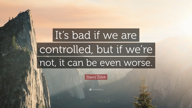Slavoj Žižek Quote: “It’s bad if we are controlled, but if we’re not, it can be even worse.”