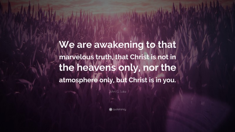 John G. Lake Quote: “We are awakening to that marvelous truth, that Christ is not in the heavens only, nor the atmosphere only, but Christ is in you.”