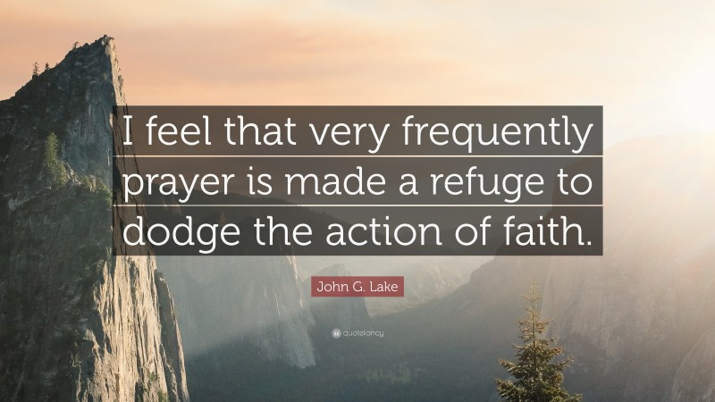 John G. Lake Quote: “I feel that very frequently prayer is made a refuge to dodge the action of faith.”