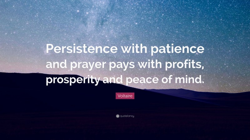 Voltaire Quote: “Persistence with patience and prayer pays with profits, prosperity and peace of mind.”