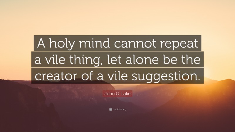 John G. Lake Quote: “A holy mind cannot repeat a vile thing, let alone be the creator of a vile suggestion.”