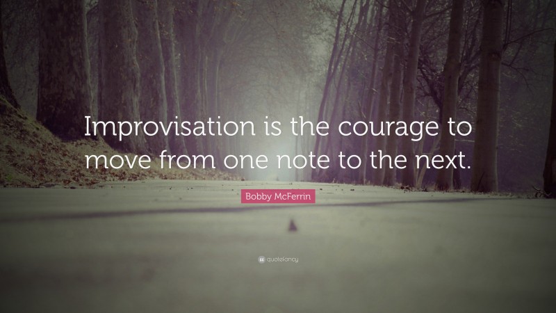 Bobby McFerrin Quote: “Improvisation is the courage to move from one note to the next.”