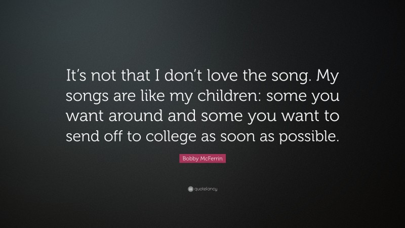 Bobby McFerrin Quote: “It’s not that I don’t love the song. My songs are like my children: some you want around and some you want to send off to college as soon as possible.”