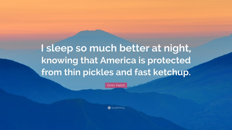 Orrin Hatch Quote: “I sleep so much better at night, knowing that America is protected from thin pickles and fast ketchup.”