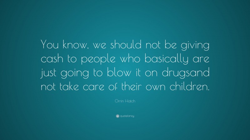 Orrin Hatch Quote: “You know, we should not be giving cash to people who basically are just going to blow it on drugsand not take care of their own children.”
