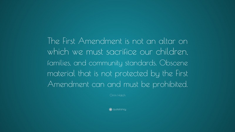 Orrin Hatch Quote: “The First Amendment is not an altar on which we must sacrifice our children, families, and community standards. Obscene material that is not protected by the First Amendment can and must be prohibited.”