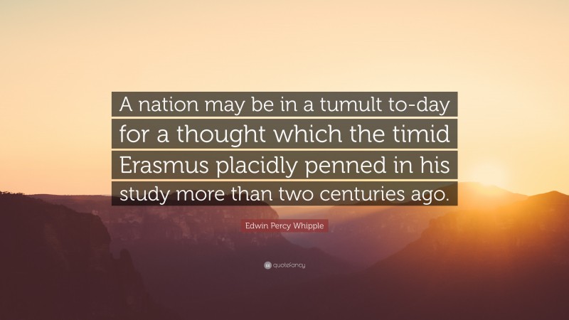 Edwin Percy Whipple Quote: “A nation may be in a tumult to-day for a thought which the timid Erasmus placidly penned in his study more than two centuries ago.”