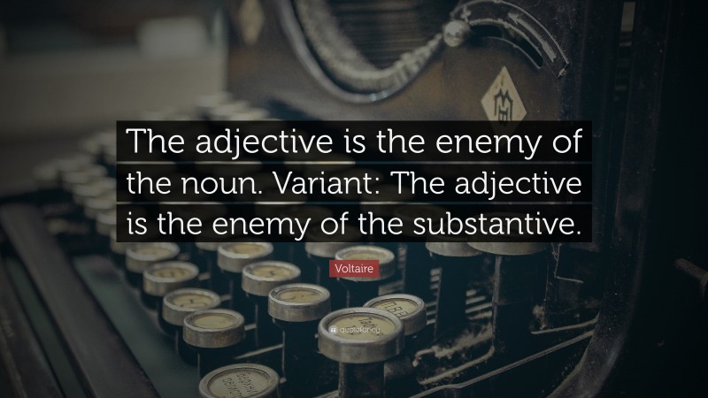 Voltaire Quote: “The adjective is the enemy of the noun. Variant: The adjective is the enemy of the substantive.”