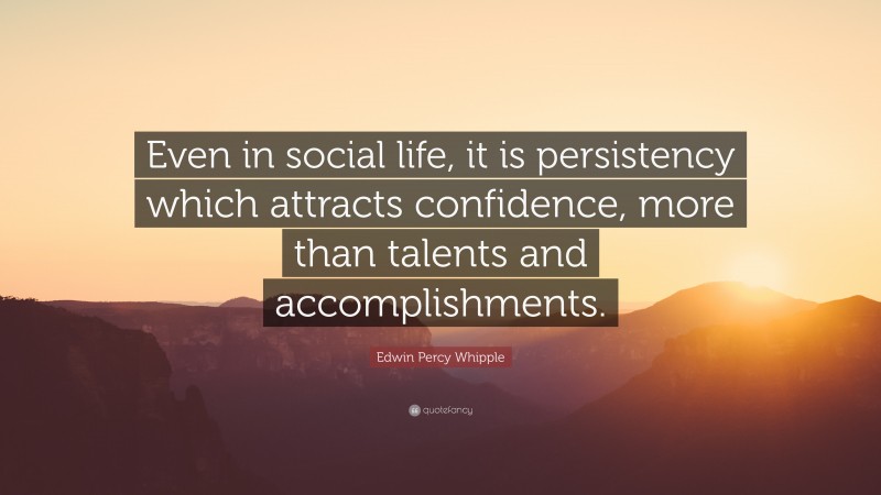 Edwin Percy Whipple Quote: “Even in social life, it is persistency which attracts confidence, more than talents and accomplishments.”