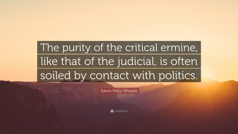 Edwin Percy Whipple Quote: “The purity of the critical ermine, like that of the judicial, is often soiled by contact with politics.”