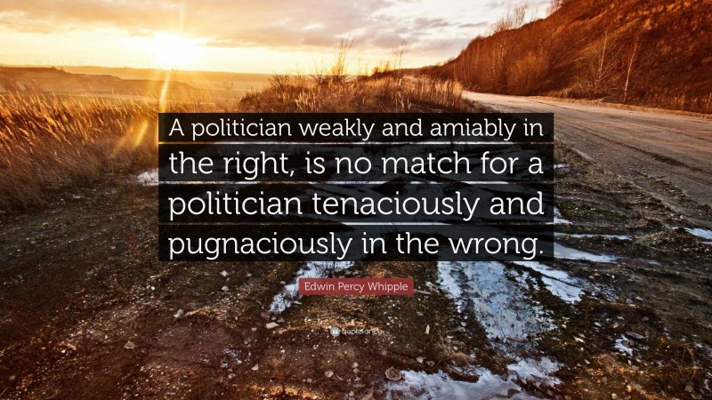 Edwin Percy Whipple Quote: “A politician weakly and amiably in the right, is no match for a politician tenaciously and pugnaciously in the wrong.”