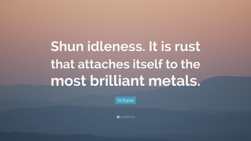 Voltaire Quote: “Shun idleness. It is rust that attaches itself to the most brilliant metals.”