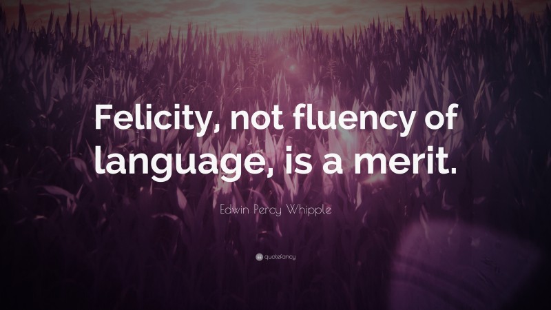 Edwin Percy Whipple Quote: “Felicity, not fluency of language, is a merit.”