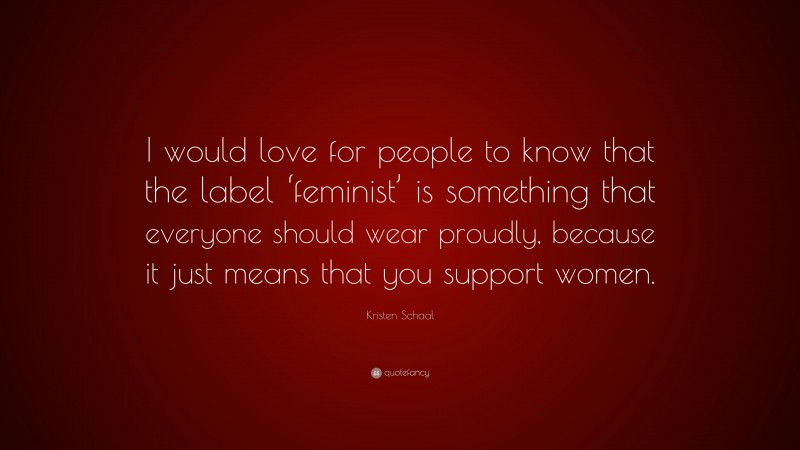 Kristen Schaal Quote: “I would love for people to know that the label ‘feminist’ is something that everyone should wear proudly, because it just means that you support women.”