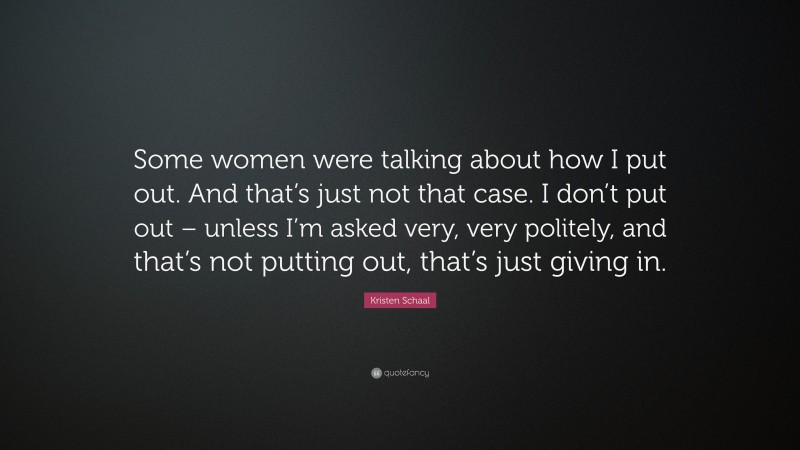 Kristen Schaal Quote: “Some women were talking about how I put out. And that’s just not that case. I don’t put out – unless I’m asked very, very politely, and that’s not putting out, that’s just giving in.”