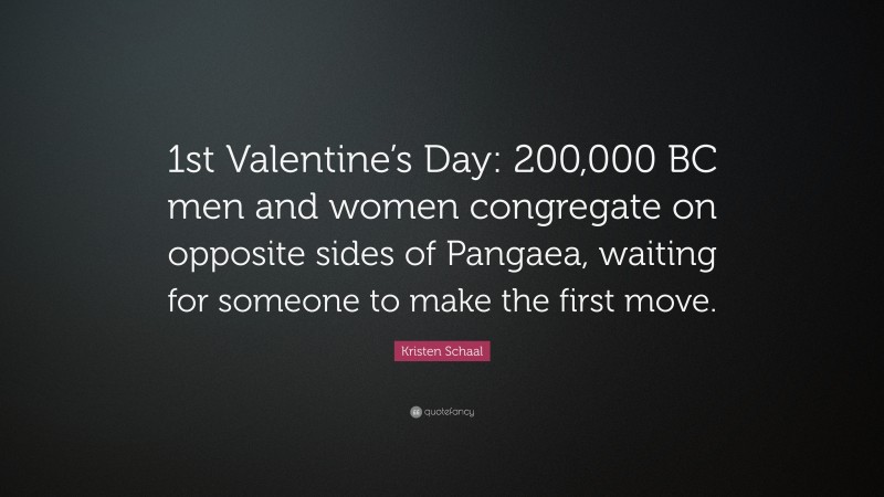 Kristen Schaal Quote: “1st Valentine’s Day: 200,000 BC men and women congregate on opposite sides of Pangaea, waiting for someone to make the first move.”
