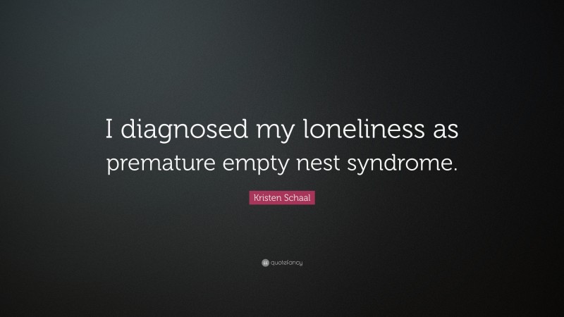 Kristen Schaal Quote: “I diagnosed my loneliness as premature empty nest syndrome.”