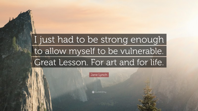 Jane Lynch Quote: “I just had to be strong enough to allow myself to be vulnerable. Great Lesson. For art and for life.”