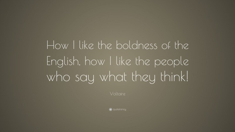 Voltaire Quote: “How I like the boldness of the English, how I like the people who say what they think!”