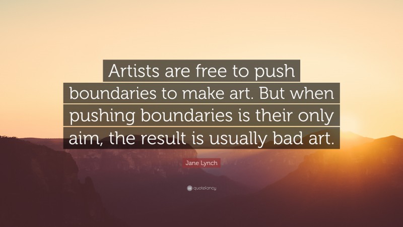 Jane Lynch Quote: “Artists are free to push boundaries to make art. But when pushing boundaries is their only aim, the result is usually bad art.”