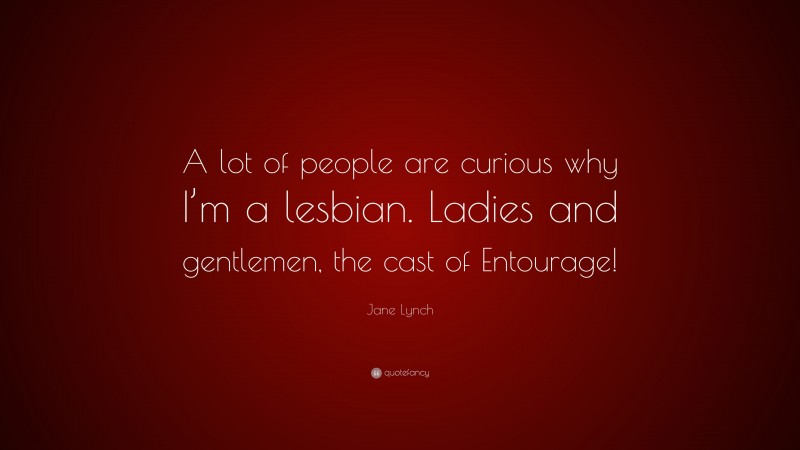 Jane Lynch Quote: “A lot of people are curious why I’m a lesbian. Ladies and gentlemen, the cast of Entourage!”