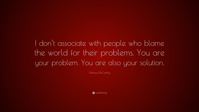 Melissa McCarthy Quote: “I don’t associate with people who blame the world for their problems. You are your problem. You are also your solution.”