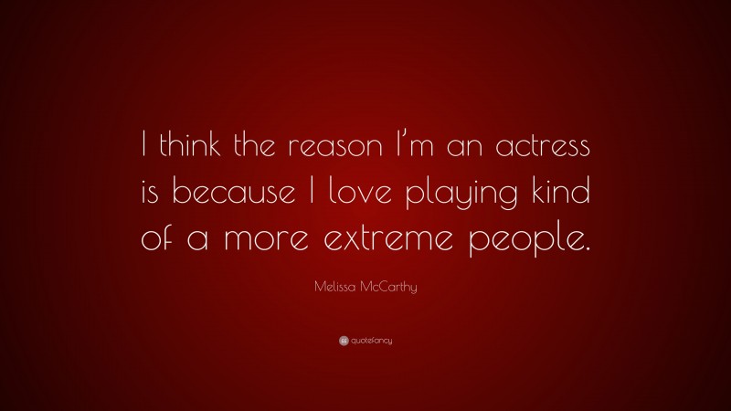 Melissa McCarthy Quote: “I think the reason I’m an actress is because I love playing kind of a more extreme people.”