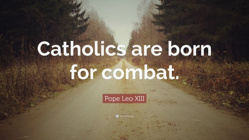 Pope Leo XIII Quote: “Catholics are born for combat.”