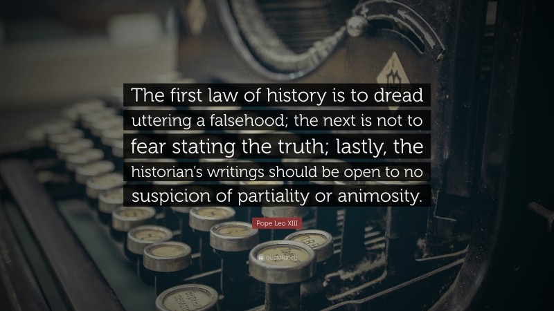 Pope Leo XIII Quote: “The first law of history is to dread uttering a falsehood; the next is not to fear stating the truth; lastly, the historian’s writings should be open to no suspicion of partiality or animosity.”