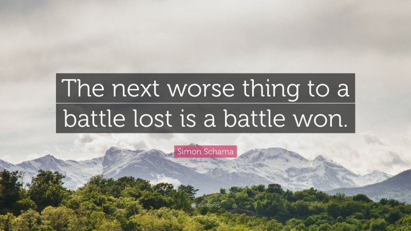 Simon Schama Quote: “The next worse thing to a battle lost is a battle won.”