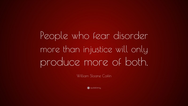 William Sloane Coffin, Jr. Quote: “People who fear disorder more than injustice will only produce more of both.”