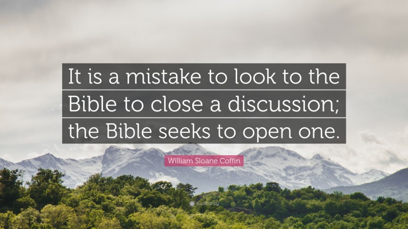 William Sloane Coffin, Jr. Quote: “It is a mistake to look to the Bible to close a discussion; the Bible seeks to open one.”