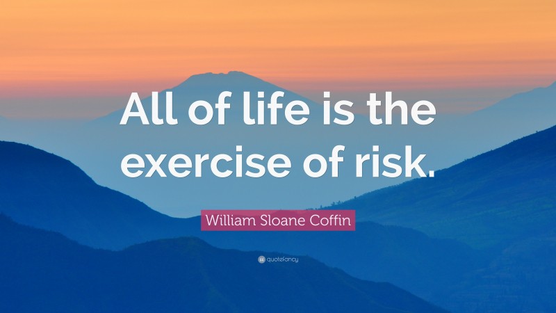 William Sloane Coffin, Jr. Quote: “All of life is the exercise of risk.”