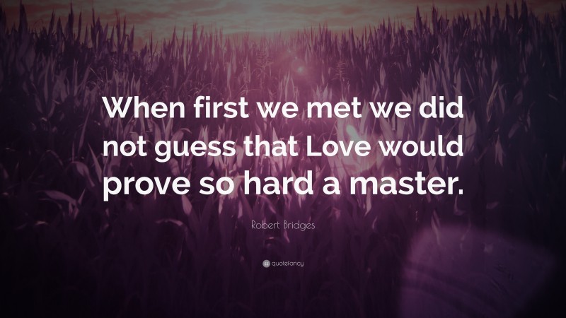 Robert Bridges Quote: “When first we met we did not guess that Love would prove so hard a master.”