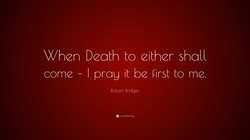 Robert Bridges Quote: “When Death to either shall come – I pray it be first to me.”