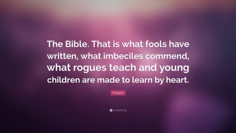 Voltaire Quote: “The Bible. That is what fools have written, what imbeciles commend, what rogues teach and young children are made to learn by heart.”