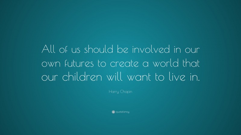 Harry Chapin Quote: “All of us should be involved in our own futures to create a world that our children will want to live in.”
