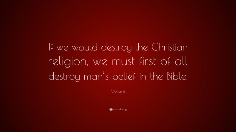 Voltaire Quote: “If we would destroy the Christian religion, we must first of all destroy man’s belief in the Bible.”