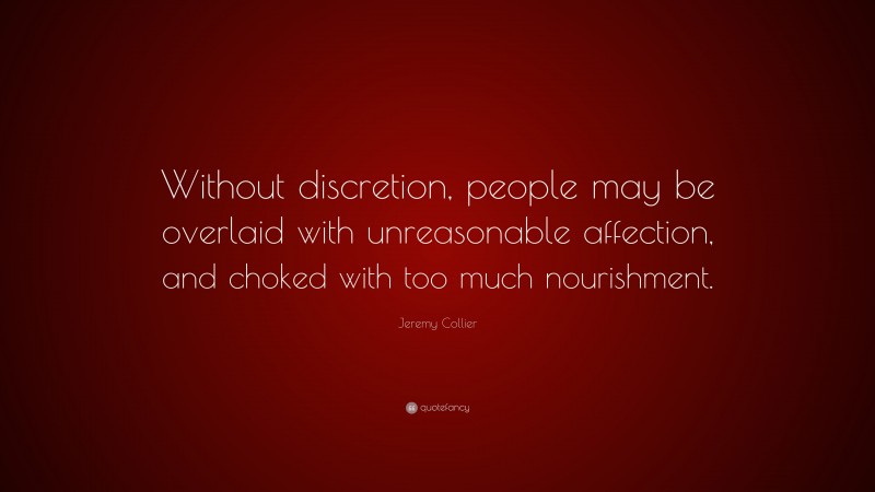 Jeremy Collier Quote: “Without discretion, people may be overlaid with unreasonable affection, and choked with too much nourishment.”