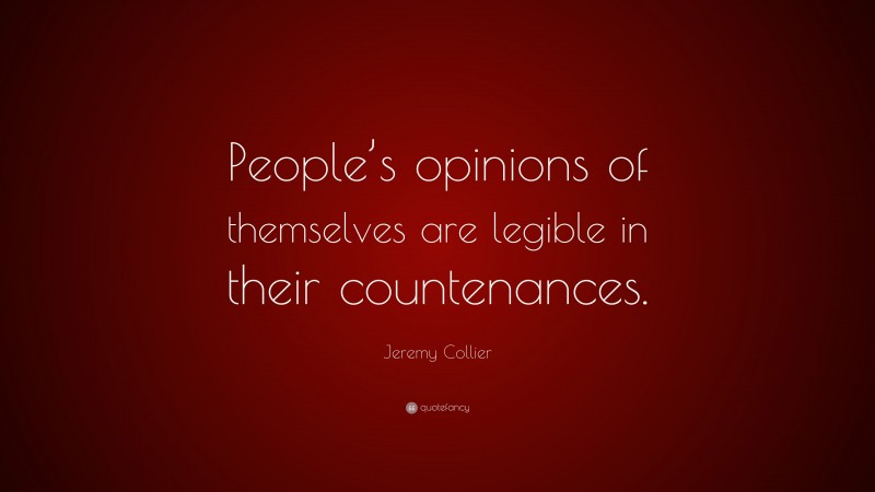 Jeremy Collier Quote: “People’s opinions of themselves are legible in their countenances.”