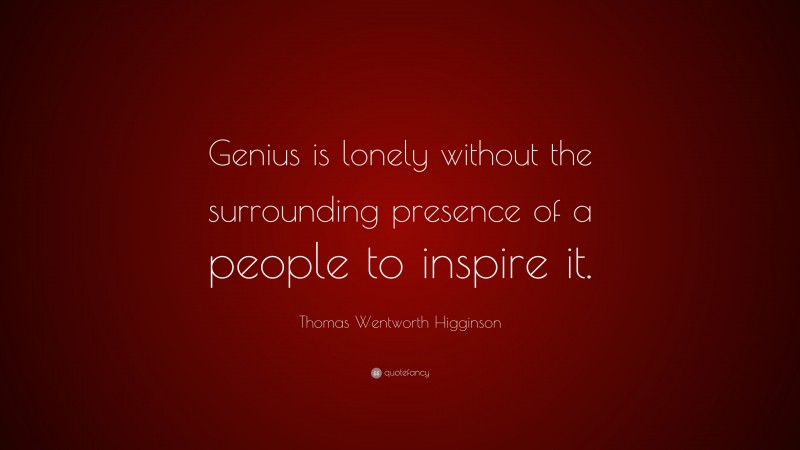 Thomas Wentworth Higginson Quote: “Genius is lonely without the surrounding presence of a people to inspire it.”