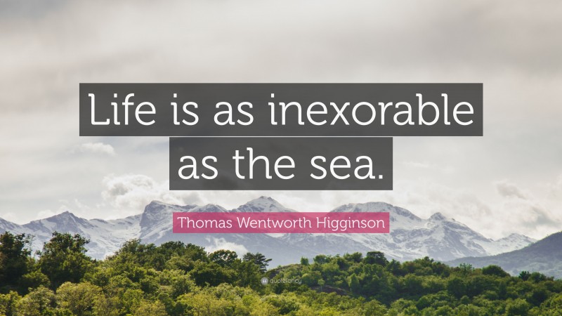 Thomas Wentworth Higginson Quote: “Life is as inexorable as the sea.”