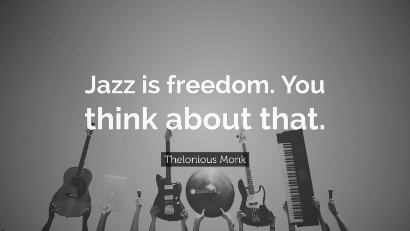 Thelonious Monk Quote: “Jazz is freedom. You think about that.”